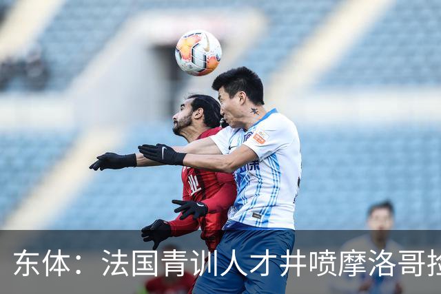 东体：法国青训人才井喷摩洛哥捡便宜，争取布阿迪时展现极大诚意