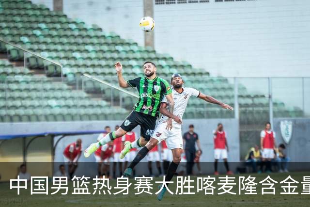 中国男篮热身赛大胜喀麦隆含金量不足
