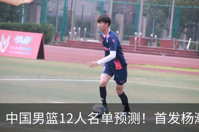 中国男篮12人名单预测！首发杨瀚森王俊杰继伟领衔，内线锋线很强