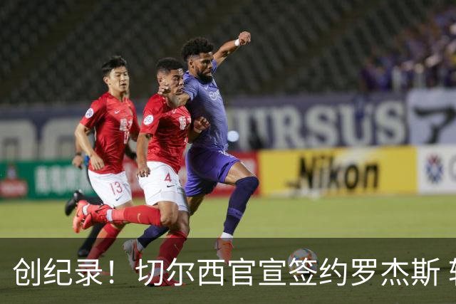 创纪录！切尔西官宣签约罗杰斯 转会费1.17亿镑