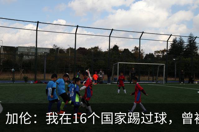 加伦：我在16个国家踢过球，曾被塞浦路斯主席威胁打断腿