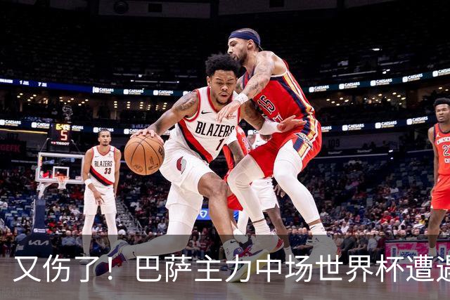 又伤了！巴萨主力中场世界杯遭遇伤势，预计休战三个月之久