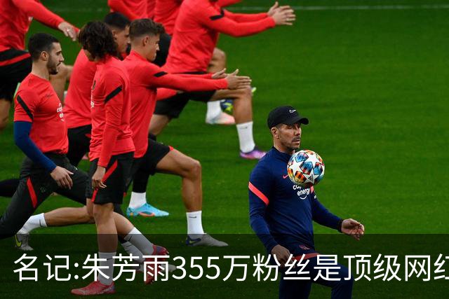名记:朱芳雨355万粉丝是顶级网红 当总经理其实很影响他拍吃饭视频挣钱