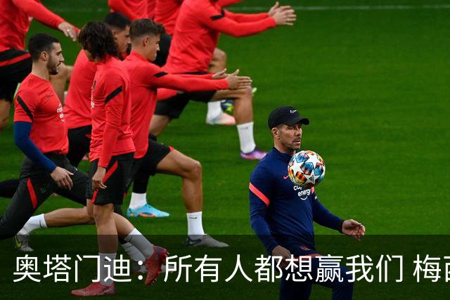 奥塔门迪：所有人都想赢我们 梅西是一个竞争野兽 让你不能放松