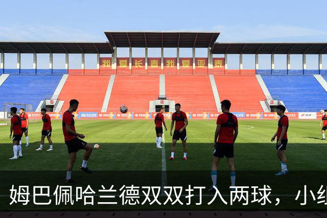 姆巴佩哈兰德双双打入两球，小组赛末轮直接交锋