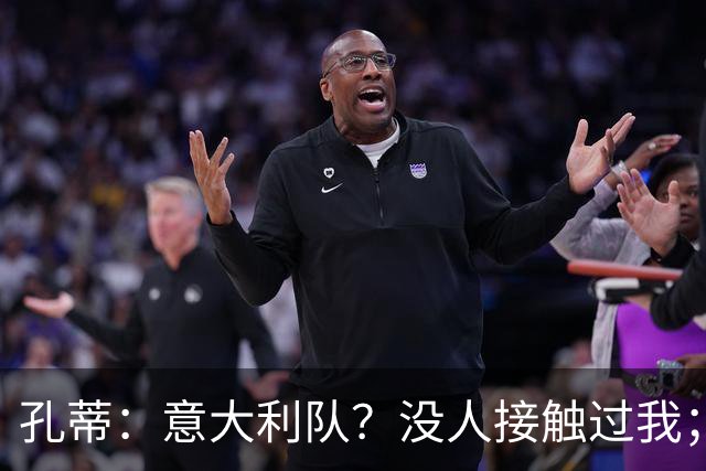 孔蒂：意大利队？没人接触过我；罗梅罗进步了很多