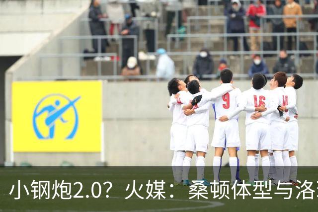 小钢炮2.0？火媒：桑顿体型与洛瑞非常相似 均183cm但体重更大