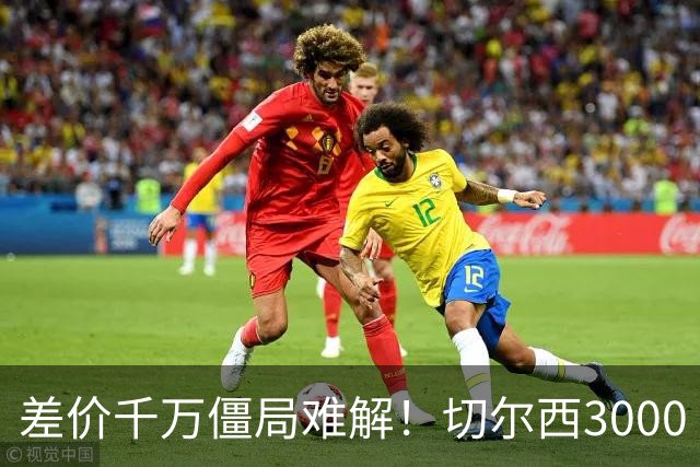 差价千万僵局难解！切尔西3000 万诚意报价遇阻，暗藏英超生存密码