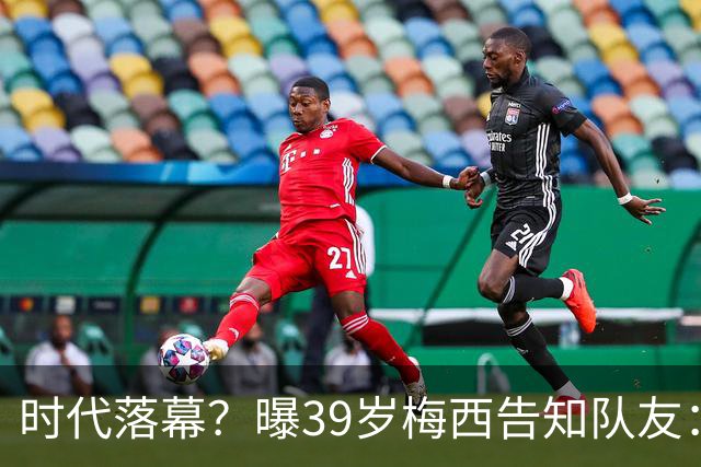 时代落幕？曝39岁梅西告知队友：世界杯决赛是他在阿根廷队最后1战