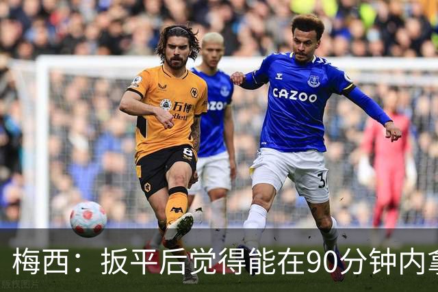 梅西：扳平后觉得能在90分钟内拿下，感觉英格兰已经招架不住了
