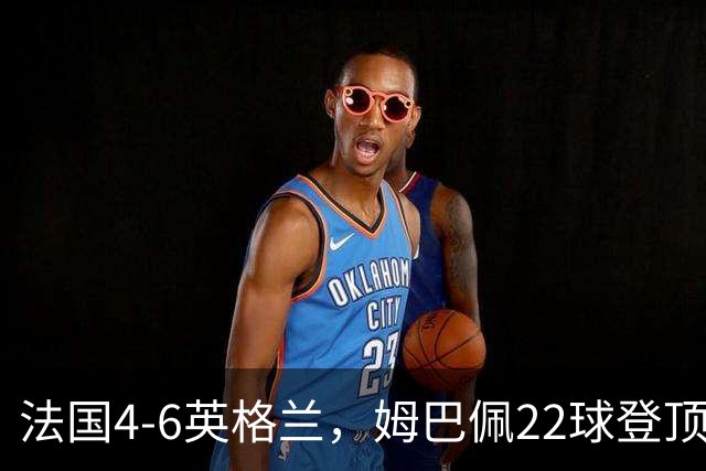 法国4-6英格兰，姆巴佩22球登顶，他却说宁愿不要这纪录4比6
