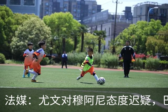 法媒：尤文对穆阿尼态度迟疑，巴黎耐心殆尽 已开启公开竞价