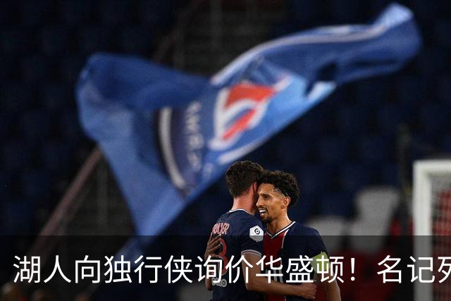 湖人向独行侠询价华盛顿！名记列出4换1交易框架：布朗尼成筹码