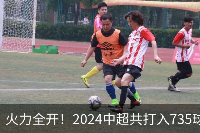 火力全开！2024中超共打入735球 高出上赛季83球