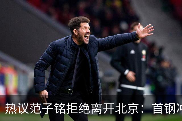 热议范子铭拒绝离开北京：首钢冲冠阵容恐难保障稳定出场时间