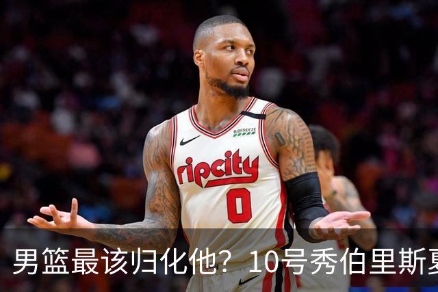 男篮最该归化他？10号秀伯里斯夏联场均23+4+4：他的外公是中国人