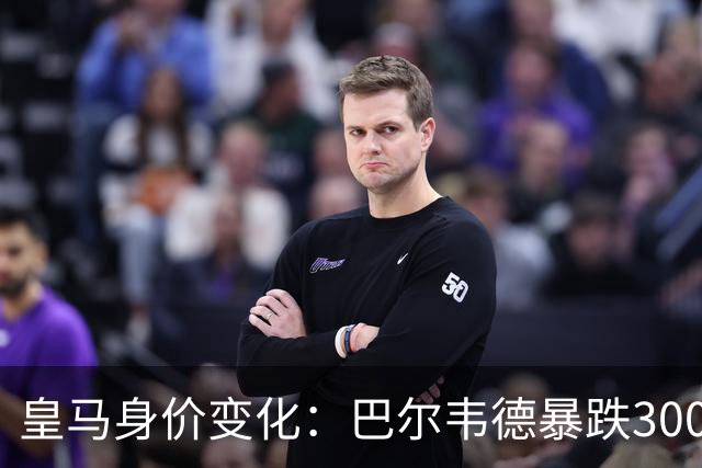 皇马身价变化：巴尔韦德暴跌3000万欧跌破亿元大关 姆巴佩-2000万