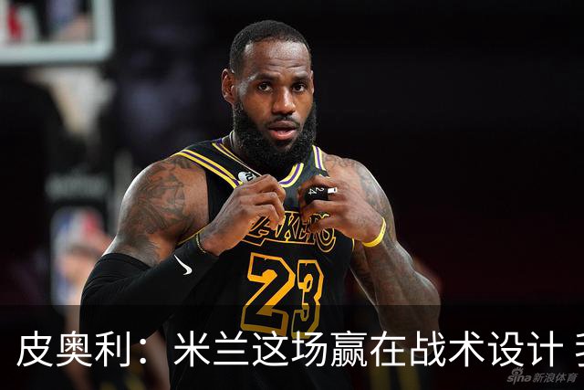 皮奥利：米兰这场赢在战术设计 我们统治比赛70分钟