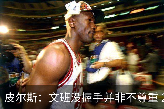 皮尔斯：文班没握手并非不尊重 2010年总决赛输球后我也没握手