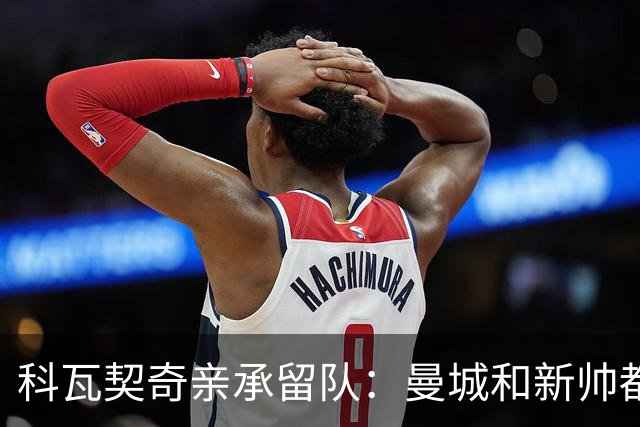科瓦契奇亲承留队：曼城和新帅都信任我，已准备好重新开始