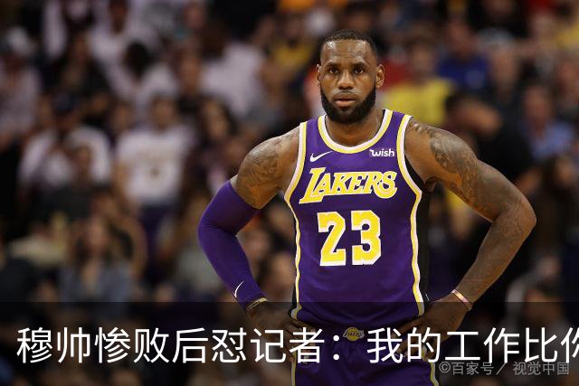 穆帅惨败后怼记者：我的工作比你难得多 所以赚得多