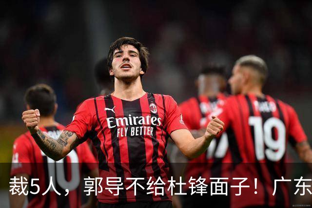 裁5人，郭导不给杜锋面子！广东后卫一个不要，杜锋用不好的全留下