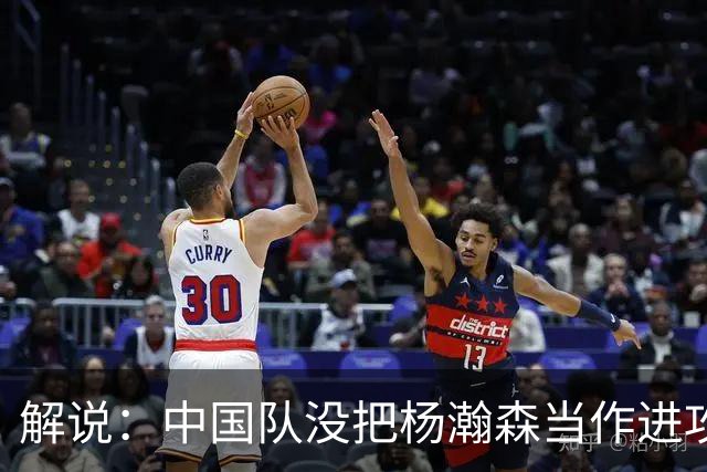 解说：中国队没把杨瀚森当作进攻发起核心 无法最大化他的影响力