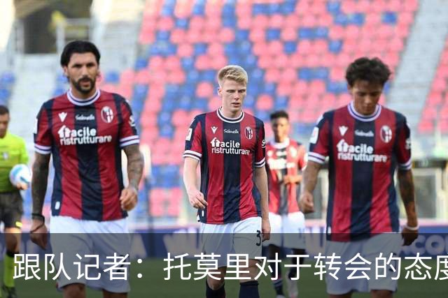 跟队记者：托莫里对于转会的态度非常坚决，他并不想离开米兰