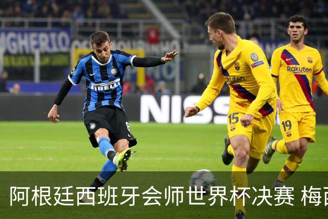 阿根廷西班牙会师世界杯决赛 梅西率队欲破60余年卫冕荒