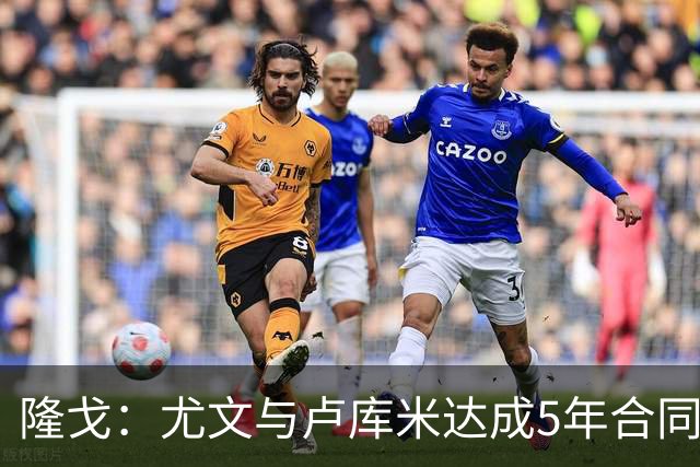 隆戈：尤文与卢库米达成5年合同协议，年薪250万欧元