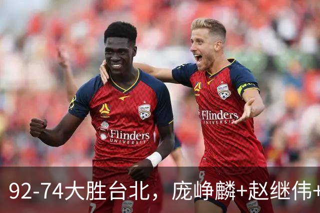 92-74大胜台北，庞峥麟+赵继伟+胡金秋三核亮眼，杨瀚森仅10+5
