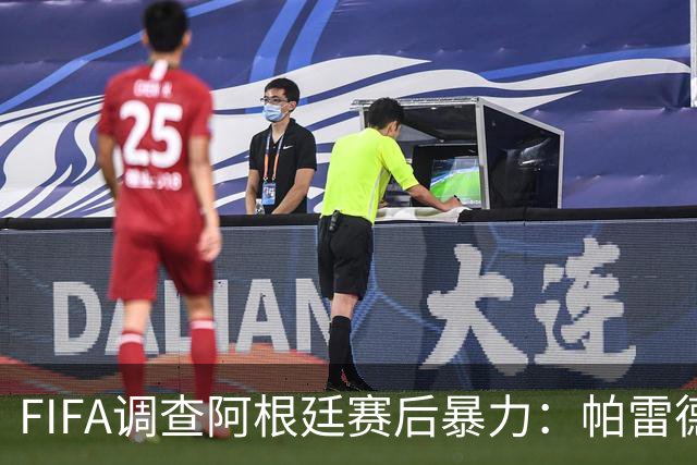 FIFA调查阿根廷赛后暴力：帕雷德斯锁喉踢倒加西亚，名宿斥耻辱