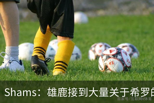 Shams：雄鹿接到大量关于希罗的询价 若报价合适他们肯定会听