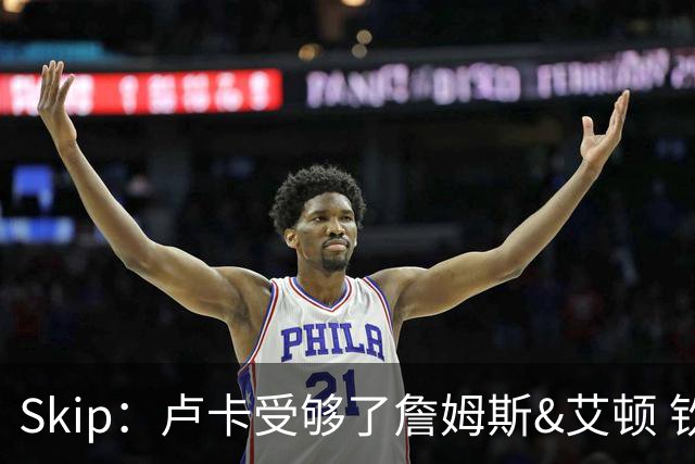 Skip：卢卡受够了詹姆斯&艾顿 钦点凯斯勒来湖人&他非常强硬
